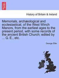 bokomslag Memorials, Arch Ological and Ecclesiastical, of the West Winch Manors, from the Earliest Ages to the Present Period, with Some Records of the Ancient British Church; Edited by ... G. E., Etc.