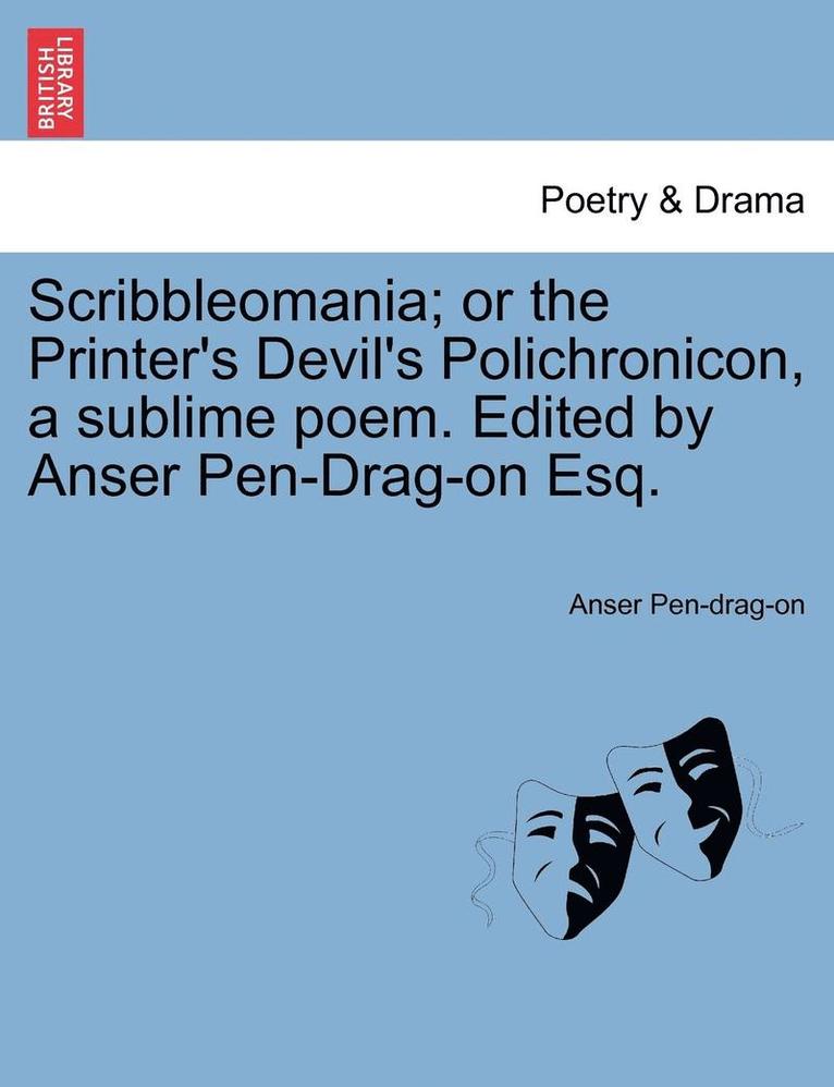 Scribbleomania; Or the Printer's Devil's Polichronicon, a Sublime Poem. Edited by Anser Pen-Drag-On Esq. 1