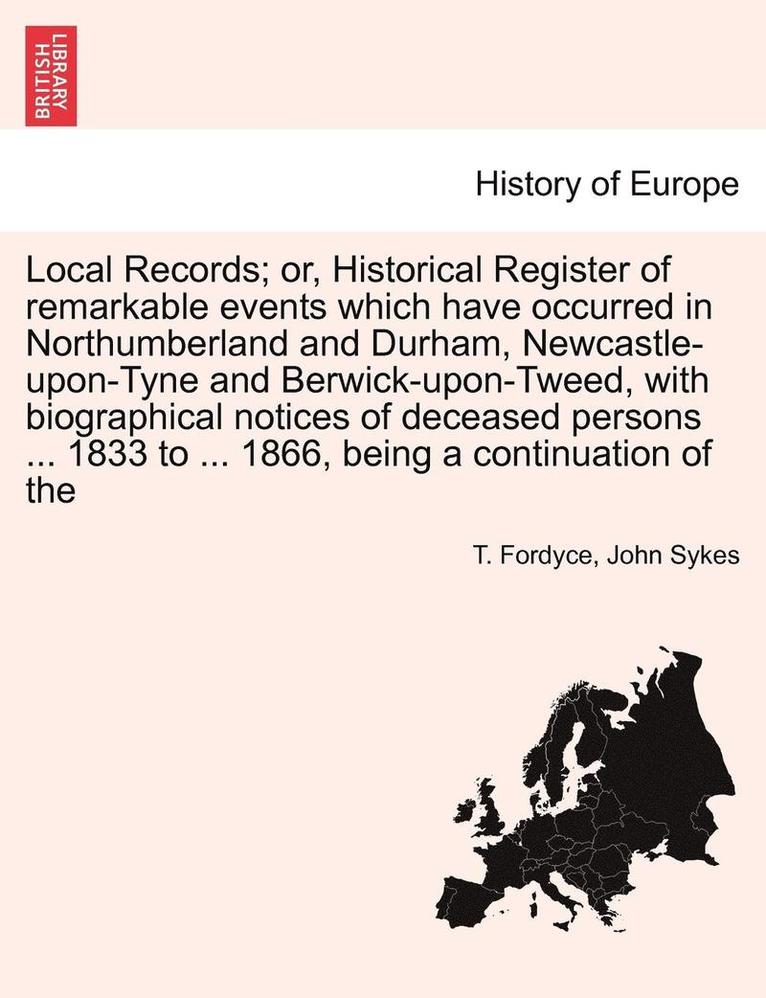 Local Records; Or, Historical Register of Remarkable Events Which Have Occurred in Northumberland and Durham, Newcastle-Upon-Tyne and Berwick-Upon-Tweed, with Biographical Notices of Deceased Persons 1