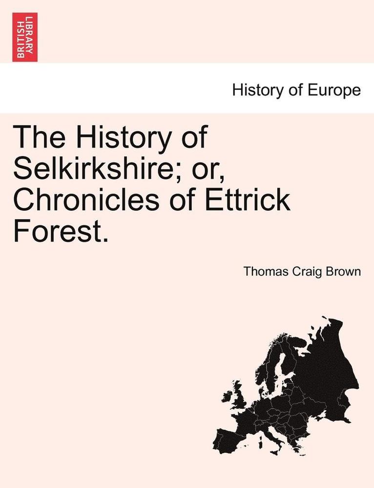 The History of Selkirkshire; Or, Chronicles of Ettrick Forest. Vol. II. 1
