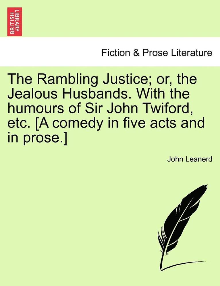 The Rambling Justice; Or, the Jealous Husbands. with the Humours of Sir John Twiford, Etc. [A Comedy in Five Acts and in Prose.] 1