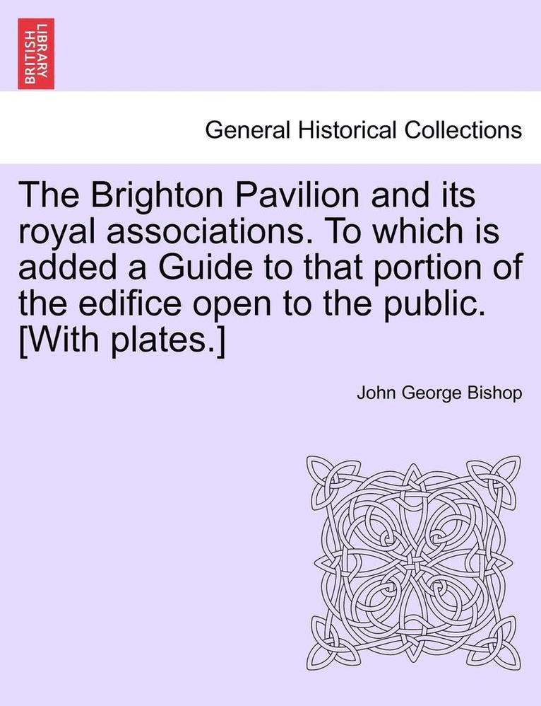 The Brighton Pavilion and Its Royal Associations. to Which Is Added a Guide to That Portion of the Edifice Open to the Public. [With Plates.]