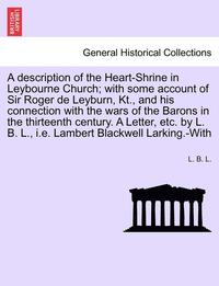 bokomslag A Description of the Heart-Shrine in Leybourne Church; With Some Account of Sir Roger de Leyburn, Kt., and His Connection with the Wars of the Barons in the Thirteenth Century. a Letter, Etc. by L.