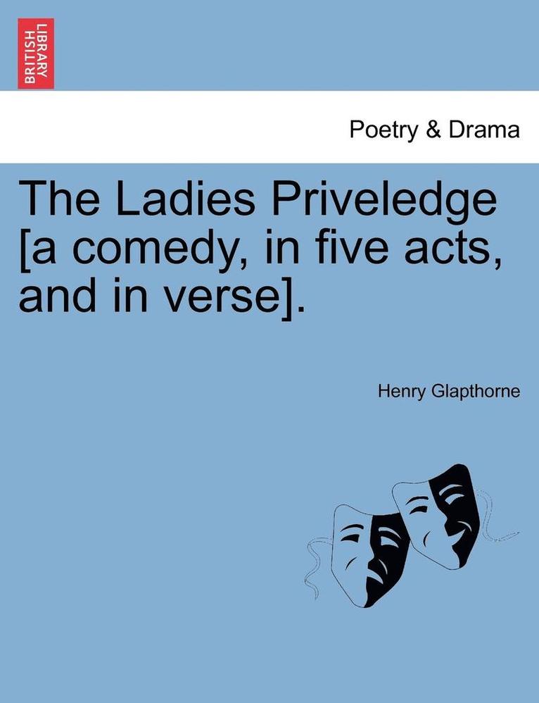 The Ladies Priveledge [A Comedy, in Five Acts, and in Verse]. 1