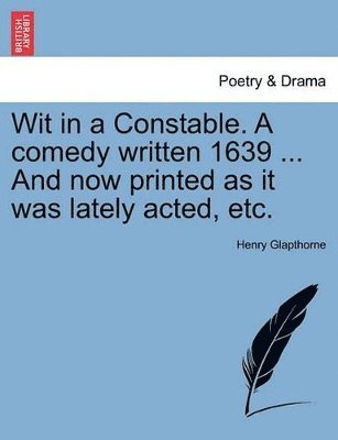 Wit in a Constable. a Comedy Written 1639 ... and Now Printed as It Was Lately Acted, Etc.