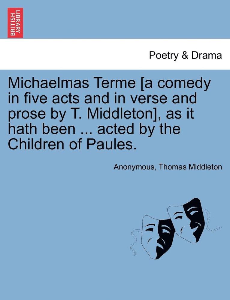 Michaelmas Terme [A Comedy in Five Acts and in Verse and Prose by T. Middleton], as It Hath Been ... Acted by the Children of Paules. 1
