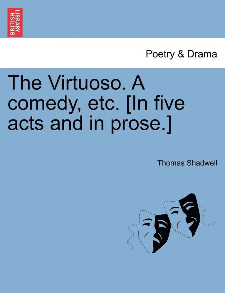 The Virtuoso. a Comedy, Etc. [In Five Acts and in Prose.] 1