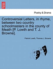 Controversial Letters, in Rhyme, Between Two Country Schoolmasters in the County of Meath [P. Lowth and T. J. Browne]. 1