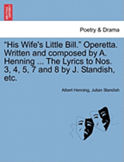 bokomslag His Wife's Little Bill. Operetta. Written and Composed by A. Henning ... the Lyrics to Nos. 3, 4, 5, 7 and 8 by J. Standish, Etc.