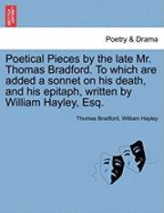 bokomslag Poetical Pieces by the Late Mr. Thomas Bradford. to Which Are Added a Sonnet on His Death, and His Epitaph, Written by William Hayley, Esq.