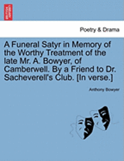 bokomslag A Funeral Satyr in Memory of the Worthy Treatment of the Late Mr. A. Bowyer, of Camberwell. by a Friend to Dr. Sacheverell's Club. [In Verse.]