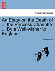 bokomslag An Elegy on the Death of ... the Princess Charlotte ... by a Well-Wisher to England.
