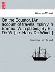 bokomslag On the Equator. [An Account of Travels, Mainly in Borneo. with Plates.] by H. de W. [I.E. Harry de Windt.]
