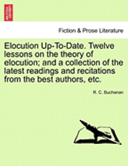 R. C. Buchanan - Elocution Up-To-Date. Twelve Lessons on the Theory of Elocution; And a Collection of the Latest Readings and Recitations from the Best Authors, Etc., Häftad