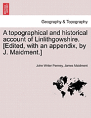 A Topographical and Historical Account of Linlithgowshire. [Edited, with an Appendix, by J. Maidment.] 1