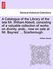 bokomslag A Catalogue of the Library of the Late Mr. William Abbott, Consisting of a Valuable Collection of Works on Divinity, Andc., Now on Sale at Mr. Baynes'