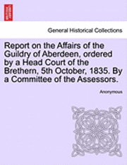 bokomslag Report on the Affairs of the Guildry of Aberdeen, Ordered by a Head Court of the Brethern, 5th October, 1835. by a Committee of the Assessors.