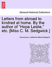 Letters from Abroad to Kindred at Home. by the Author of Hope Leslie, Etc. [Miss C. M. Sedgwick.] Vol. II. 1