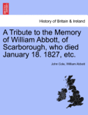 John Cole, William Abbott - Tribute to the Memory of William Abbott, of Scarborough, Who Died January 18. 1827, Etc., Häftad