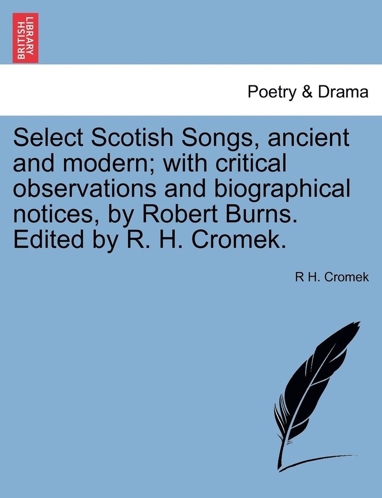 Select Scotish Songs, ancient and modern; with critical observations and biographical notices, by Robert Burns. Edited by R. H. Cromek. 1