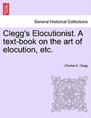 bokomslag Clegg's Elocutionist. a Text-Book on the Art of Elocution, Etc.