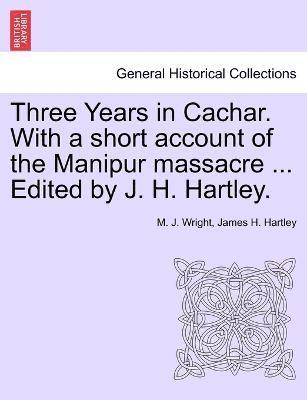 M J Wright, James H Hartley - Three Years in Cachar. With a short account of the Manipur massacre ... Edited by J. H. Hartley., Häftad