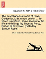bokomslag The Miscellaneous Works of Oliver Goldsmith, M.B. a New Edition ... to Which Is Prefixed, Some Account of His Life and Writings [By Thomas Percy, Bish