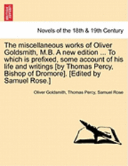 The Miscellaneous Works of Oliver Goldsmith, M.B. a New Edition ... to Which Is Prefixed, Some Account of His Life and Writings [By Thomas Percy, Bish 1