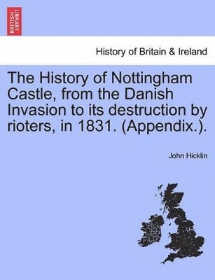 History of Nottingham Castle, from the Danish Invasion to Its Destruction by Rioters, in 1831. (Appendix.).