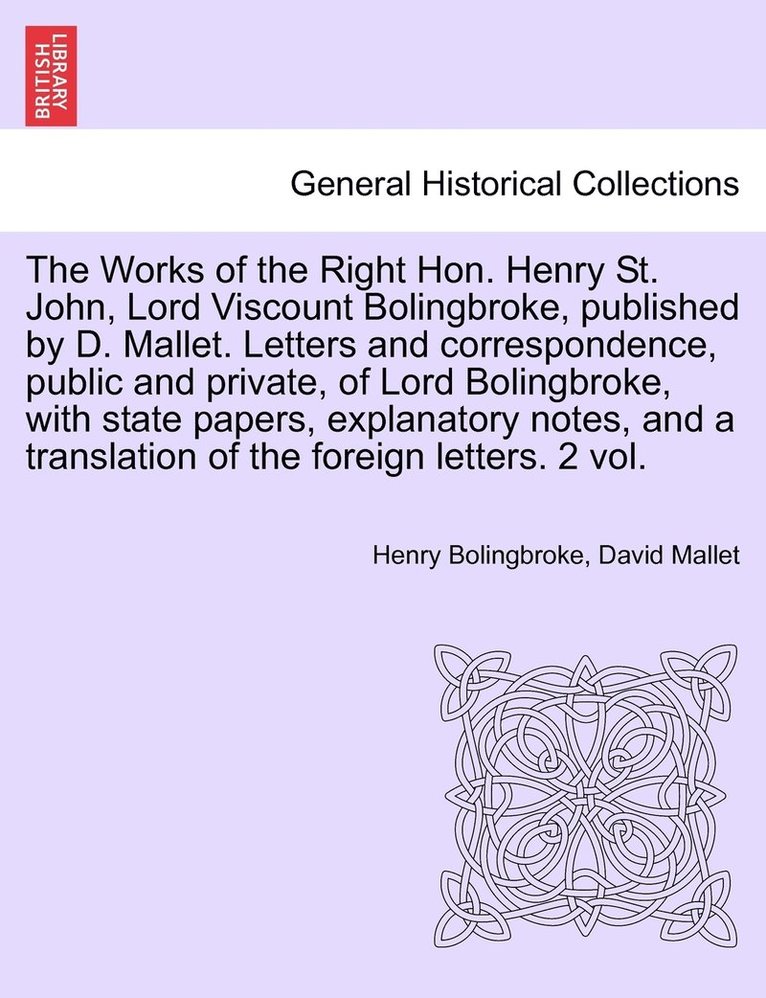 Works of the Right Hon. Henry St. John, Lord Viscount Bolingbroke, Published by D. Mallet. Letters and Correspondence, Public and Private, of Lord