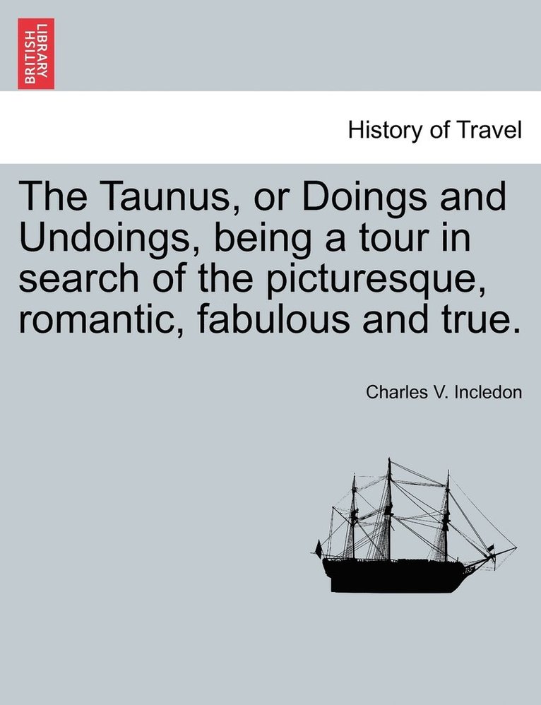 The Taunus, or Doings and Undoings, being a tour in search of the picturesque, romantic, fabulous and true. 1