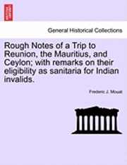 Rough Notes of a Trip to Reunion, the Mauritius, and Ceylon; With Remarks on Their Eligibility as Sanitaria for Indian Invalids. 1