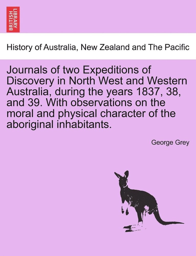 Journals of two Expeditions of Discovery in North West and Western Australia, during the years 1837, 38, and 39. With observations on the moral and physical character of the aboriginal inhabitants. 1