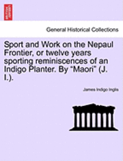 Sport and Work on the Nepaul Frontier, or Twelve Years Sporting Reminiscences of an Indigo Planter. by &quot;Maori&quot; (J. I.). 1