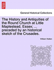 bokomslag The History and Antiquities of the Round Church at Little Maplestead, Essex; ... Preceded by an Historical Sketch of the Crusades.