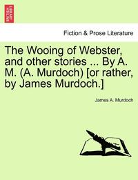 bokomslag Wooing of Webster, and Other Stories ... by A. M. (A. Murdoch) [or Rather, by James Murdoch.]