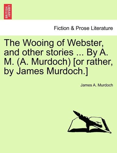 bokomslag Wooing of Webster, and Other Stories ... by A. M. (A. Murdoch) [or Rather, by James Murdoch.]