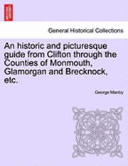 An Historic and Picturesque Guide from Clifton Through the Counties of Monmouth, Glamorgan and Brecknock, Etc. 1