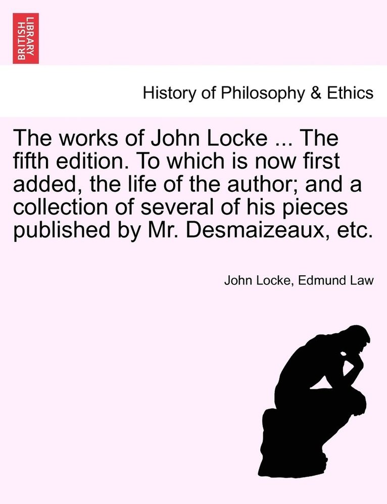 The works of John Locke ... The fifth edition. To which is now first added, the life of the author; and a collection of several of his pieces published by Mr. Desmaizeaux, etc. 1