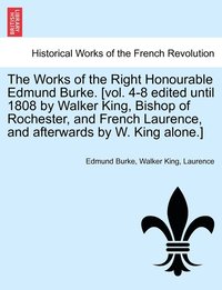 bokomslag The Works of the Right Honourable Edmund Burke. [vol. 4-8 edited until 1808 by Walker King, Bishop of Rochester, and French Laurence, and afterwards by W. King alone.]