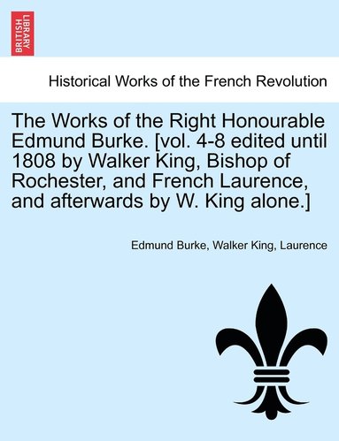 bokomslag The Works of the Right Honourable Edmund Burke. [vol. 4-8 edited until 1808 by Walker King, Bishop of Rochester, and French Laurence, and afterwards by W. King alone.]