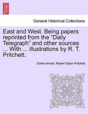 East and West. Being Papers Reprinted from the Daily Telegraph and Other Sources ... with ... Illustrations by R. T. Pritchett. 1