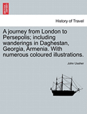 A journey from London to Persepolis; including wanderings in Daghestan, Georgia, Armenia. With numerous coloured illustrations. 1