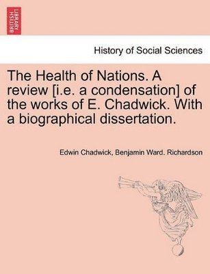 The Health of Nations. a Review [I.E. a Condensation] of the Works of E. Chadwick. with a Biographical Dissertation. Vol. II. 1