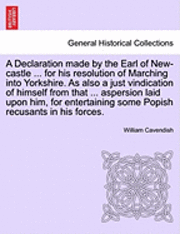 A Declaration Made by the Earl of New-Castle ... for His Resolution of Marching Into Yorkshire. as Also a Just Vindication of Himself from That ... As