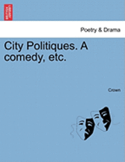 bokomslag City Politiques. a Comedy, Etc.