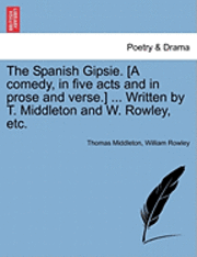 bokomslag The Spanish Gipsie. [A Comedy, in Five Acts and in Prose and Verse.] ... Written by T. Middleton and W. Rowley, Etc.