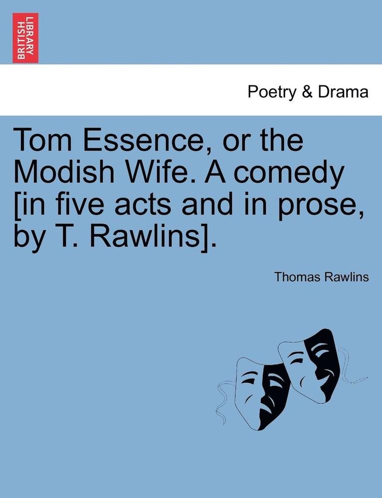 Tom Essence, or the Modish Wife. a Comedy [in Five Acts and in Prose, by T. Rawlins]. 1