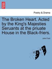 bokomslag The Broken Heart. Acted by the King's Majesties Seruants at the Priuate House in the Black-Friers.