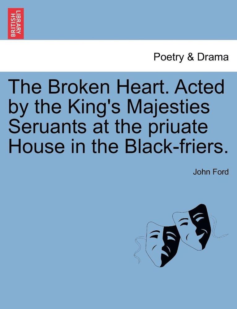 The Broken Heart. Acted by the King's Majesties Seruants at the Priuate House in the Black-Friers. 1